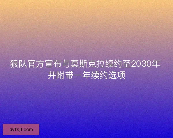 狼队官方宣布与莫斯克拉续约至2030年 并附带一年续约选项