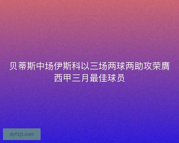 贝蒂斯中场伊斯科以三场两球两助攻荣膺西甲三月最佳球员