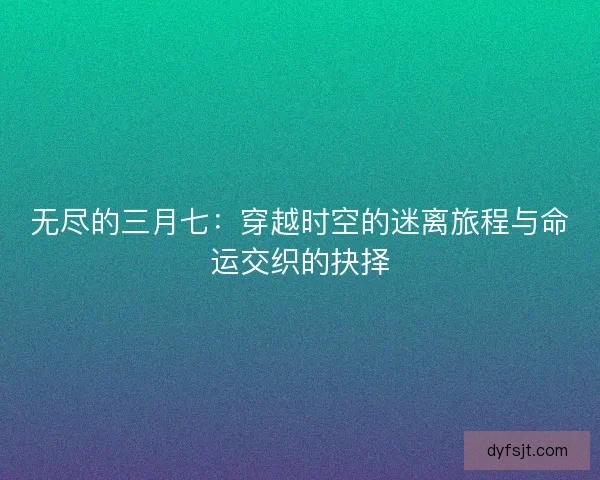 无尽的三月七：穿越时空的迷离旅程与命运交织的抉择