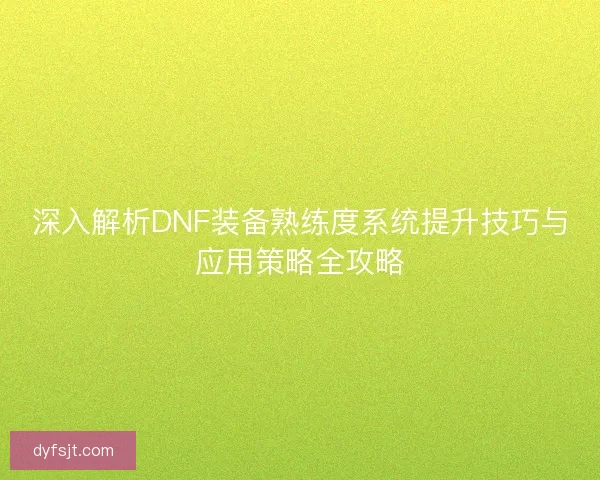 深入解析DNF装备熟练度系统提升技巧与应用策略全攻略