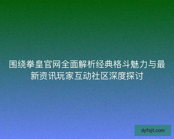 围绕拳皇官网全面解析经典格斗魅力与最新资讯玩家互动社区深度探讨