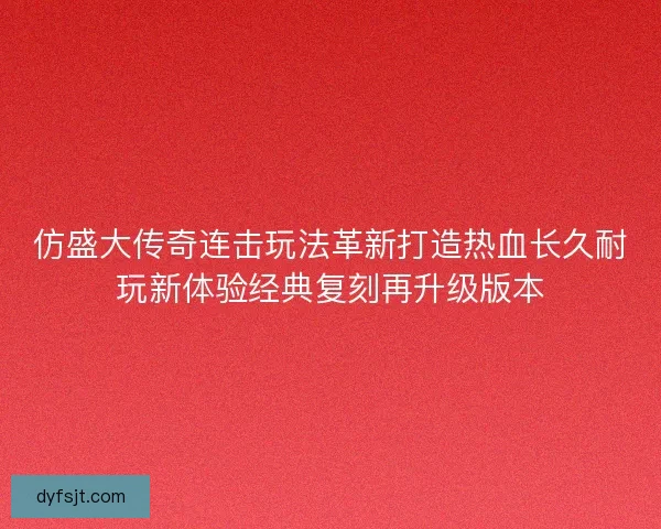仿盛大传奇连击玩法革新打造热血长久耐玩新体验经典复刻再升级版本