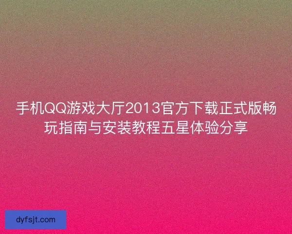 手机QQ游戏大厅2013官方下载正式版畅玩指南与安装教程五星体验分享