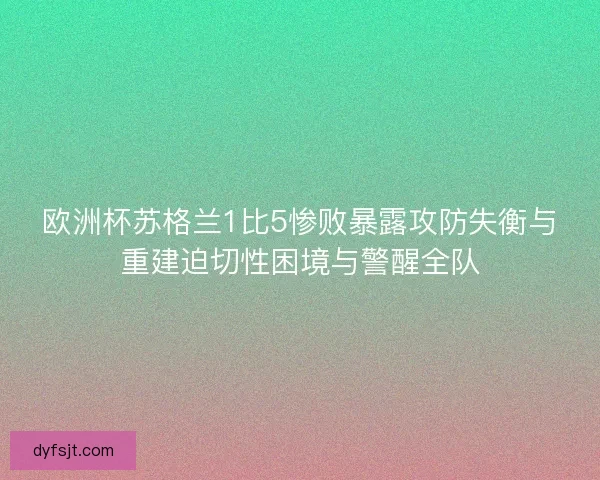 欧洲杯苏格兰1比5惨败暴露攻防失衡与重建迫切性困境与警醒全队