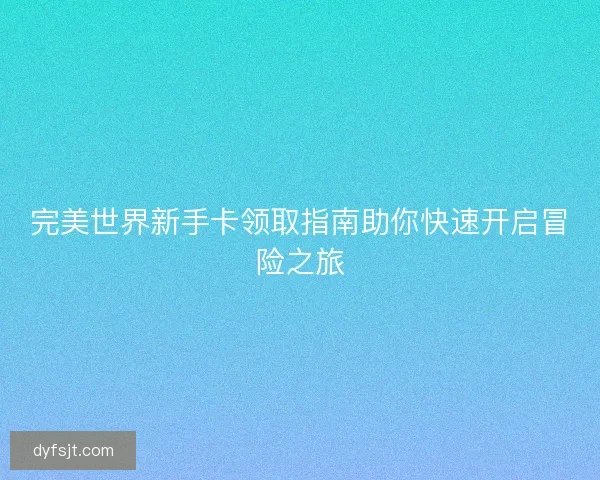 完美世界新手卡领取指南助你快速开启冒险之旅