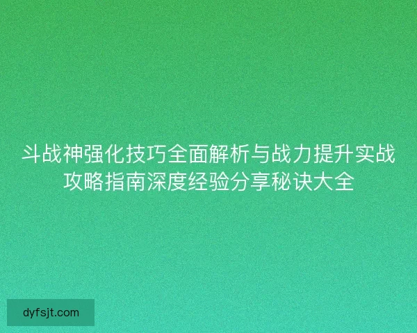 斗战神强化技巧全面解析与战力提升实战攻略指南深度经验分享秘诀大全