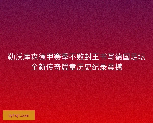 勒沃库森德甲赛季不败封王书写德国足坛全新传奇篇章历史纪录震撼