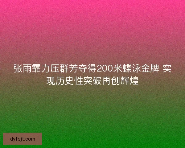 张雨霏力压群芳夺得200米蝶泳金牌 实现历史性突破再创辉煌