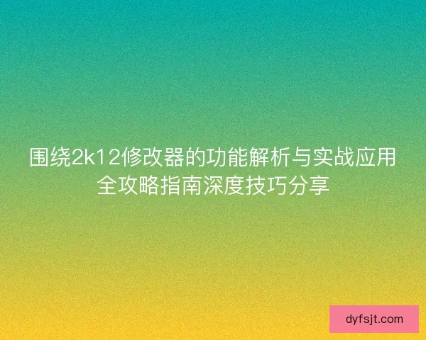 围绕2k12修改器的功能解析与实战应用全攻略指南深度技巧分享