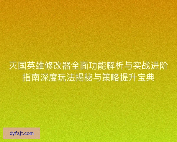 灭国英雄修改器全面功能解析与实战进阶指南深度玩法揭秘与策略提升宝典