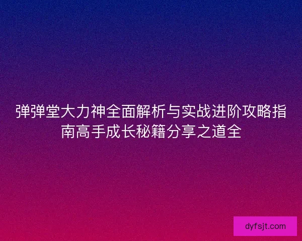 弹弹堂大力神全面解析与实战进阶攻略指南高手成长秘籍分享之道全