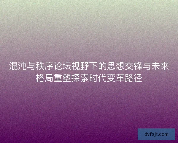混沌与秩序论坛视野下的思想交锋与未来格局重塑探索时代变革路径