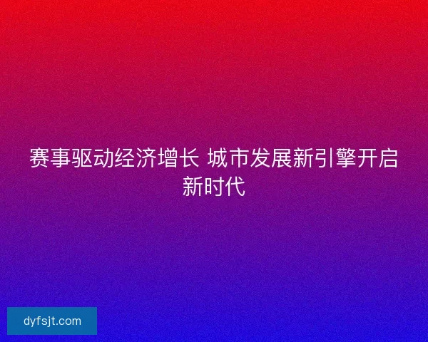 赛事驱动经济增长 城市发展新引擎开启新时代