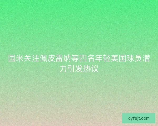 国米关注佩皮雷纳等四名年轻美国球员潜力引发热议