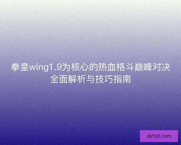 拳皇wing1.9为核心的热血格斗巅峰对决全面解析与技巧指南