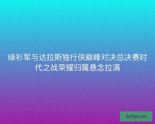 绿衫军与达拉斯独行侠巅峰对决总决赛时代之战荣耀归属悬念拉满