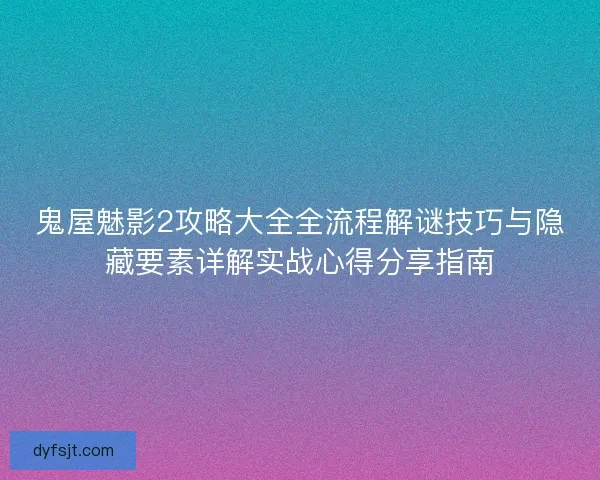 鬼屋魅影2攻略大全全流程解谜技巧与隐藏要素详解实战心得分享指南