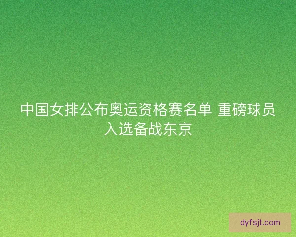 中国女排公布奥运资格赛名单 重磅球员入选备战东京