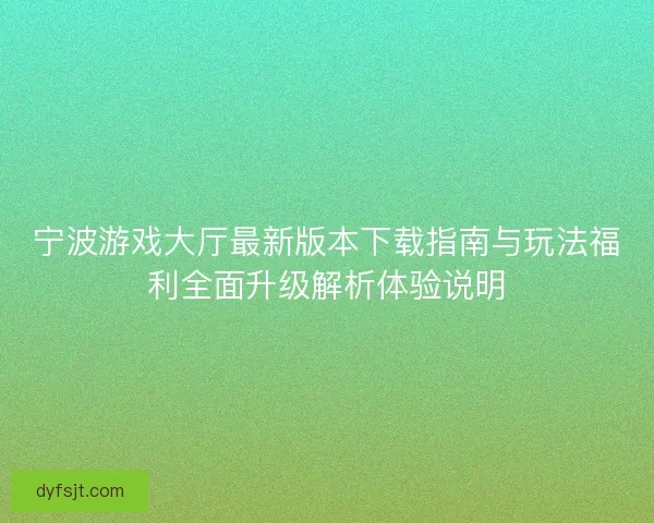 宁波游戏大厅最新版本下载指南与玩法福利全面升级解析体验说明