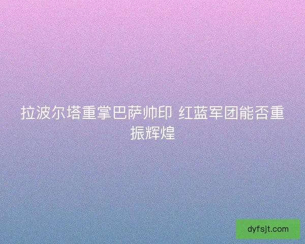 拉波尔塔重掌巴萨帅印 红蓝军团能否重振辉煌