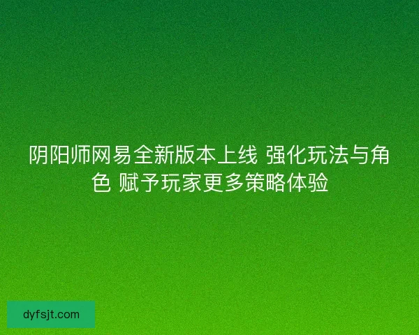 阴阳师网易全新版本上线 强化玩法与角色 赋予玩家更多策略体验