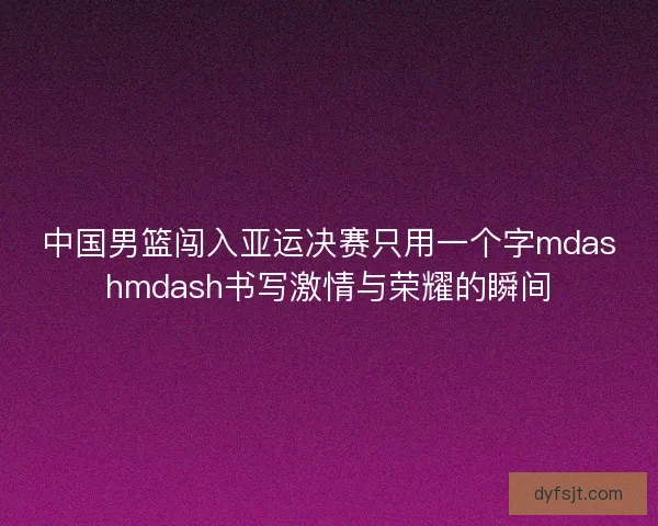 中国男篮闯入亚运决赛只用一个字mdashmdash书写激情与荣耀的瞬间