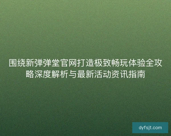 围绕新弹弹堂官网打造极致畅玩体验全攻略深度解析与最新活动资讯指南