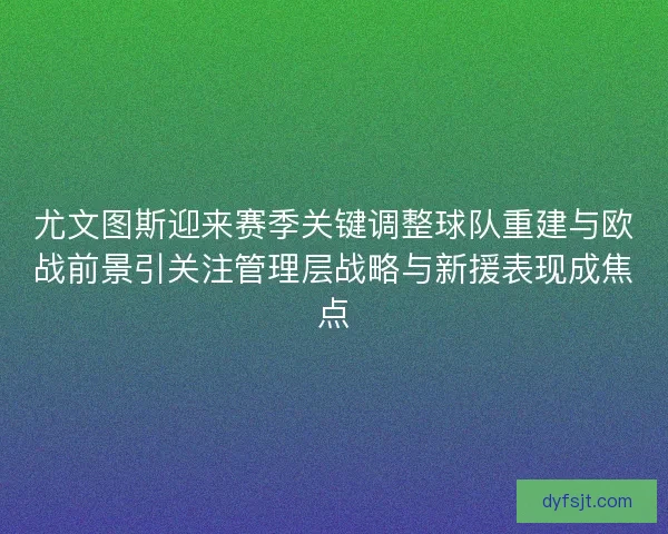 尤文图斯迎来赛季关键调整球队重建与欧战前景引关注管理层战略与新援表现成焦点