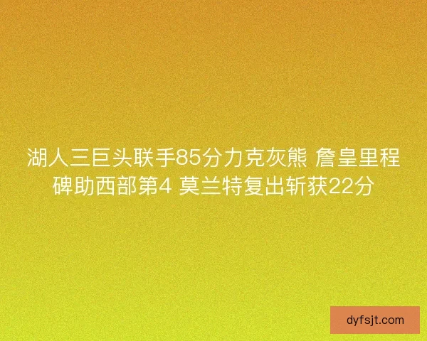 湖人三巨头联手85分力克灰熊 詹皇里程碑助西部第4 莫兰特复出斩获22分