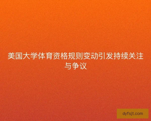 美国大学体育资格规则变动引发持续关注与争议