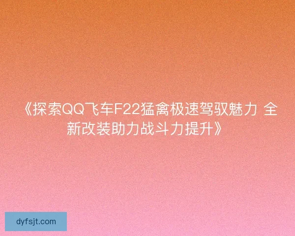 《探索QQ飞车F22猛禽极速驾驭魅力 全新改装助力战斗力提升》
