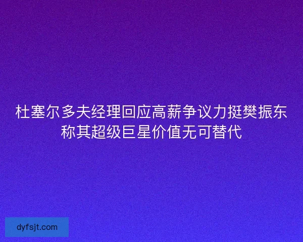 杜塞尔多夫经理回应高薪争议力挺樊振东称其超级巨星价值无可替代