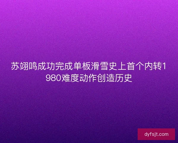 苏翊鸣成功完成单板滑雪史上首个内转1980难度动作创造历史