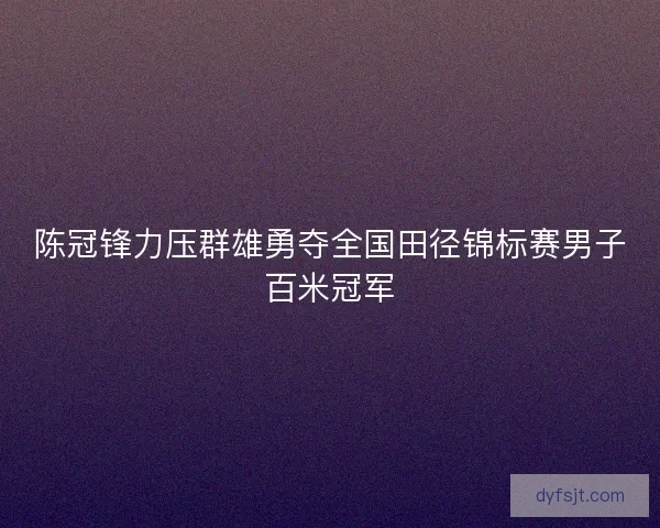 陈冠锋力压群雄勇夺全国田径锦标赛男子百米冠军