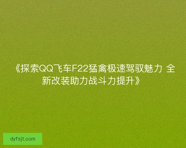 《探索QQ飞车F22猛禽极速驾驭魅力 全新改装助力战斗力提升》