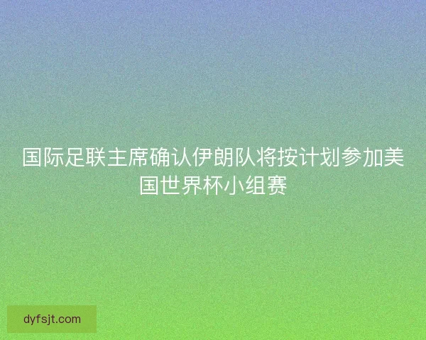 国际足联主席确认伊朗队将按计划参加美国世界杯小组赛