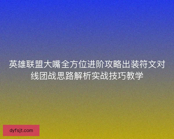 英雄联盟大嘴全方位进阶攻略出装符文对线团战思路解析实战技巧教学