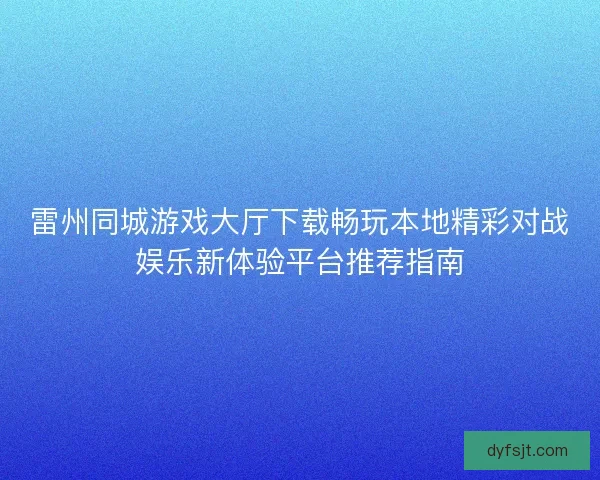 雷州同城游戏大厅下载畅玩本地精彩对战娱乐新体验平台推荐指南