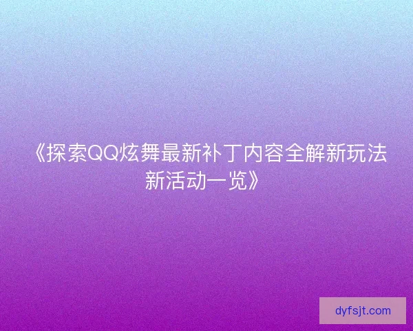 《探索QQ炫舞最新补丁内容全解新玩法新活动一览》