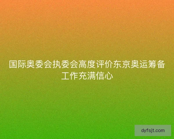 国际奥委会执委会高度评价东京奥运筹备工作充满信心