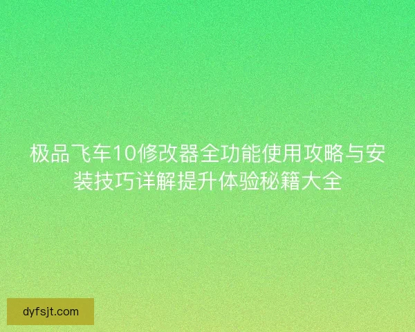 极品飞车10修改器全功能使用攻略与安装技巧详解提升体验秘籍大全