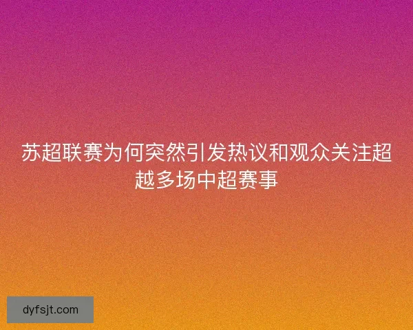 苏超联赛为何突然引发热议和观众关注超越多场中超赛事
