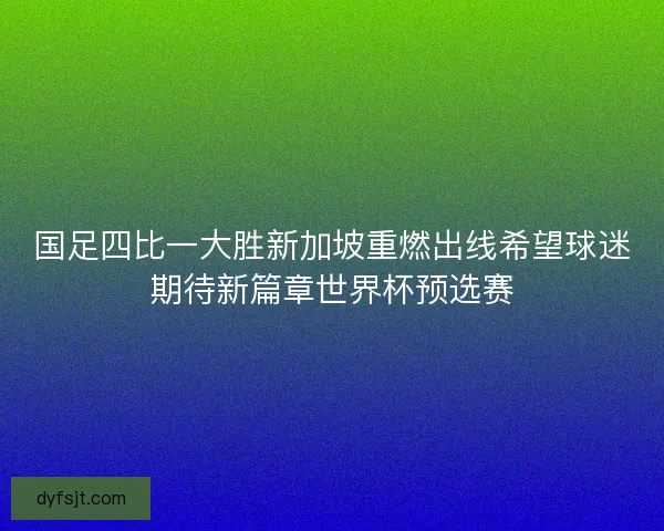 国足四比一大胜新加坡重燃出线希望球迷期待新篇章世界杯预选赛 国足四比一大胜新加坡重燃出线希望球迷期待新篇章世界杯预选赛