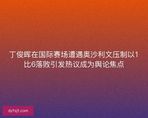 丁俊晖在国际赛场遭遇奥沙利文压制以1比6落败引发热议成为舆论焦点 丁俊晖在国际赛场遭遇奥沙利文压制以1比6落败引发热议成为舆论焦点