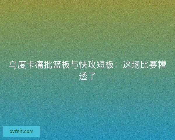 乌度卡痛批篮板与快攻短板：这场比赛糟透了