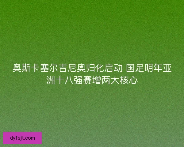 奥斯卡塞尔吉尼奥归化启动 国足明年亚洲十八强赛增两大核心