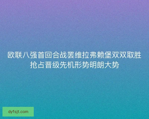 欧联八强首回合战罢维拉弗赖堡双双取胜抢占晋级先机形势明朗大势